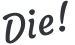 Die!